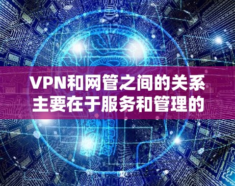 VPN和网管之间的关系主要在于服务和管理的结合，但两者在职责和监控手段上存在差异。以下是对这一问题的详细分析和总结