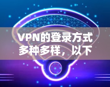VPN的登录方式多种多样，以下是几种常见的方法
