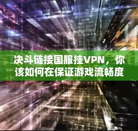 决斗链接国服挂VPN，你该如何在保证游戏流畅度的情况下，维护游戏体验？