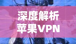 深度解析苹果VPN加速器，创新与安全的完美结合