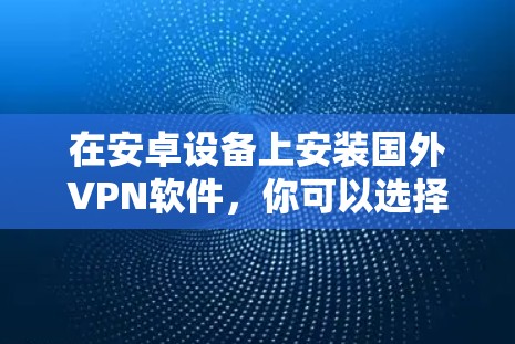 在安卓设备上安装国外VPN软件，你可以选择以下几种选项，它们各有优缺点，根据你的需求来选择