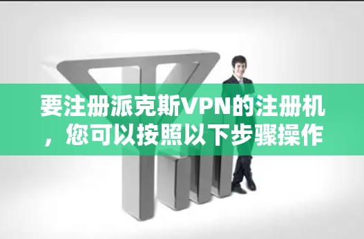 要注册派克斯VPN的注册机，您可以按照以下步骤操作