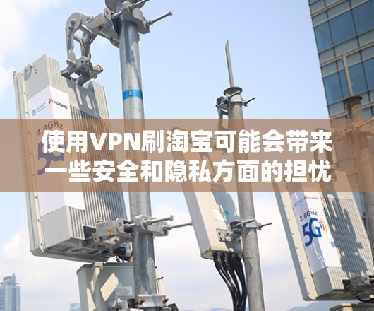 使用VPN刷淘宝可能会带来一些安全和隐私方面的担忧，但并不意味着购物过程会变得不安全。以下是几点关键点需要考虑