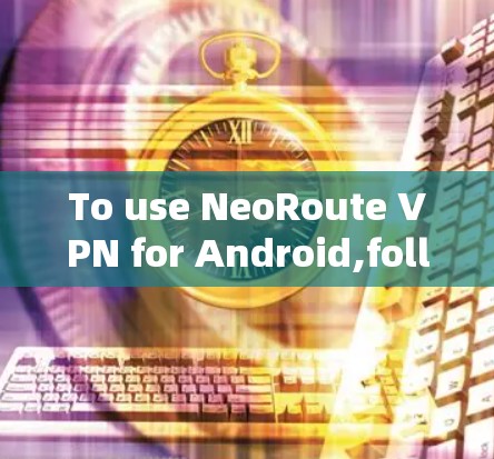 To use NeoRoute VPN for Android,follow these organized steps:
