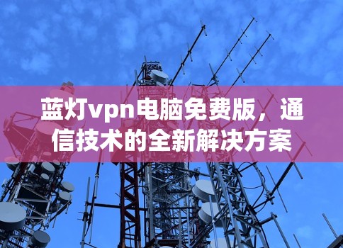 蓝灯vpn电脑免费版，通信技术的全新解决方案