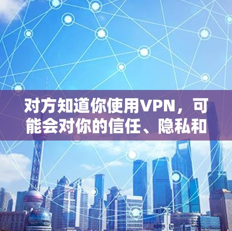 对方知道你使用VPN，可能会对你的信任、隐私和网络安全构成威胁。为了应对这一情况，建议采取以下措施
