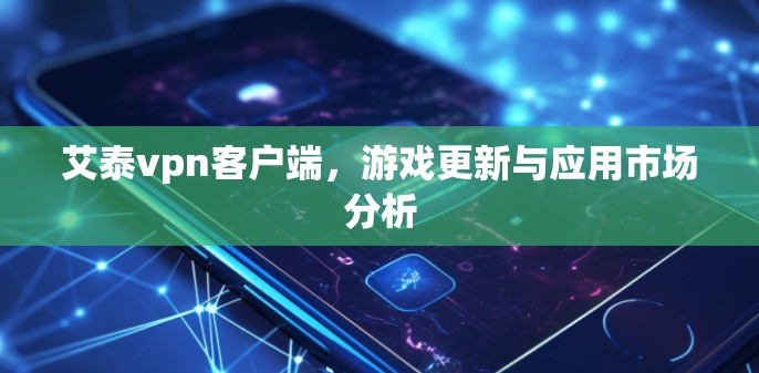 艾泰vpn客户端，游戏更新与应用市场分析