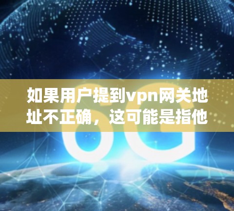 如果用户提到vpn网关地址不正确，这可能是指他们的VPN服务器地址与预期不符。以下是一些建议，帮助您确认和解决问题