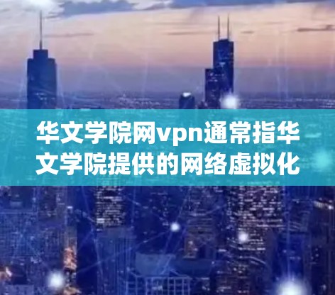 华文学院网vpn通常指华文学院提供的网络虚拟化服务，旨在通过移动和虚拟化技术提升远程教学的效率和安全性。以下是对该服务的详细介绍