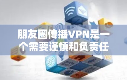 朋友圈传播VPN是一个需要谨慎和负责任的行为，以下是一些建议以防止此类事件的发生