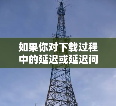 如果你对下载过程中的延迟或延迟问题感兴趣，可以尝试以下方法来降低延迟