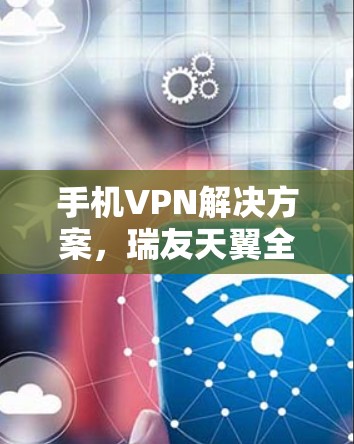 手机VPN解决方案，瑞友天翼全面保护用户网络