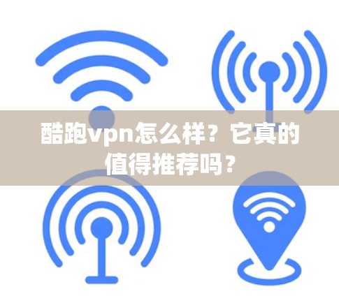 酷跑vpn怎么样？它真的值得推荐吗？