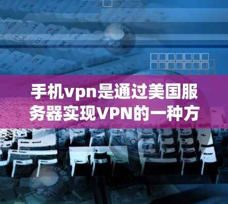手机vpn是通过美国服务器实现VPN的一种方式，它允许用户在手机上连接到美国的网络进行在线访问和数据传输。以下是关于手机vpn美国服务器的详细介绍