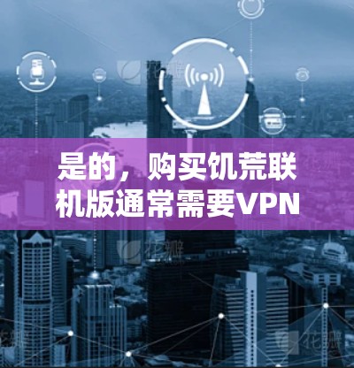 是的，购买饥荒联机版通常需要VPN功能，因为联机版默认会使用VPN来连接网络。不过，我知道联机版的功能和VPN的配置是不同的，所以我要先解释清楚