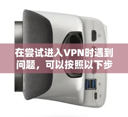 在尝试进入VPN时遇到问题,可以按照以下步骤进行排查和解决 在尝试进入VPN时遇到问题,可以按照以下步骤进行排查和解决