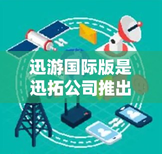 迅游国际版是迅拓公司推出的基于迅拓的安全级VPN服务，旨在为用户提供安全、可靠的VPN体验。迅游国际版支持多种协议，包括DNS和VPN协议，适合个人用户和企业用户