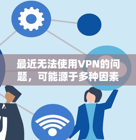 最近无法使用VPN的问题，可能源于多种因素，包括网络环境、配置错误、软件更新、环境因素等。为了有效解决这个问题，可以按照以下步骤进行