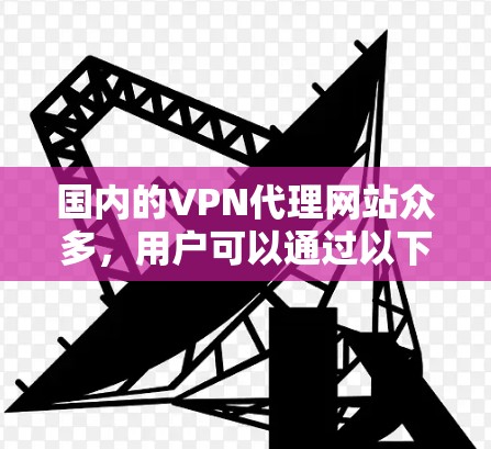 国内的VPN代理网站众多，用户可以通过以下方式访问