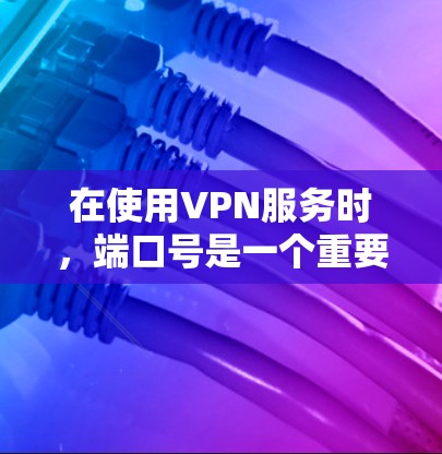 在使用VPN服务时，端口号是一个重要的配置参数。以下是关于VPN端口号的基本信息