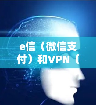e信（微信支付）和VPN（如VPN服务器、VPN客户端等）是两个不同的软件和服务，功能和使用场景完全不同。因此，它们通常不会兼容使用