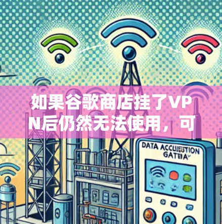 如果谷歌商店挂了VPN后仍然无法使用，可能的原因包括VPN配置问题、防火墙限制、网络不稳定等。以下是一些步骤来解决此类问题