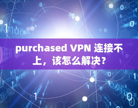 purchased VPN 连接不上，该怎么解决？