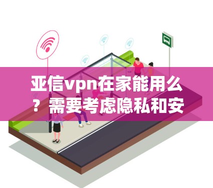 亚信vpn在家能用么？需要考虑隐私和安全性