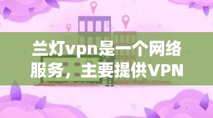 兰灯vpn是一个网络服务,主要提供VPN功能,旨在保护用户数据的安全。以下是关于兰灯vpn的详细信息 兰灯vpn是一个网络服务,主要提供VPN功能,旨在保护用户数据的安全。以下是关于兰灯vpn的详细信息