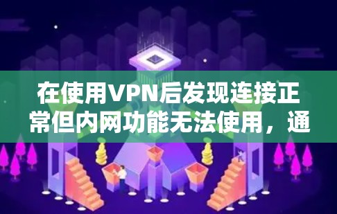 在使用VPN后发现连接正常但内网功能无法使用，通常是因为配置问题导致的。以下是一些可能的原因和解决方案