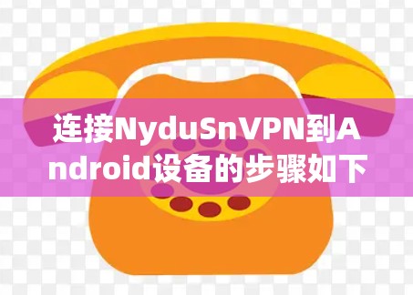 连接NyduSnVPN到Android设备的步骤如下
