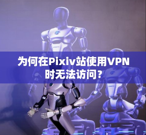 为何在Pixiv站使用VPN时无法访问？