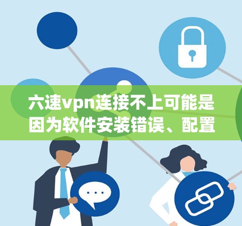 六速vpn连接不上可能是因为软件安装错误、配置问题或系统路径设置不正确。以下是一些步骤来排查和解决问题