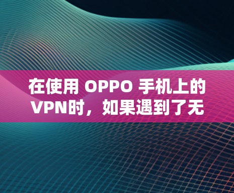 在使用 OPPO 手机上的VPN时，如果遇到了无法访问或 VPN 病毒问题，可以按照以下步骤操作关闭 VPN