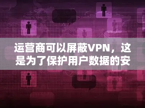 运营商可以屏蔽VPN，这是为了保护用户数据的安全性。以下是操作步骤和注意事项