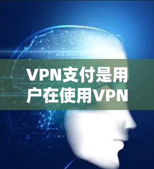 VPN支付是用户在使用VPN服务时常见的支付方式，主要涉及支付宝、微信支付以及国际VPN服务提供商的支付方式。以下是关于VPN支付费用支付方式的详细说明