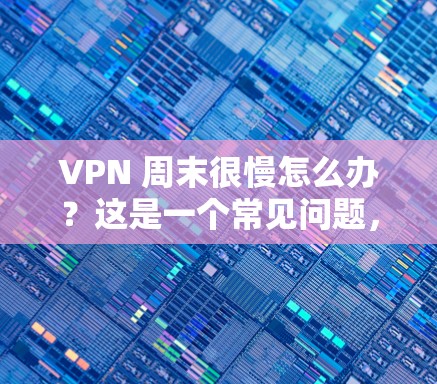 VPN 周末很慢怎么办？这是一个常见问题，尤其是在工作压力大、时间安排不当的情况下。以下是一些可能的解决方案，帮助你缓解压力并提升工作效率