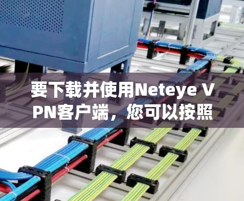 要下载并使用Neteye VPN客户端，您可以按照以下步骤操作