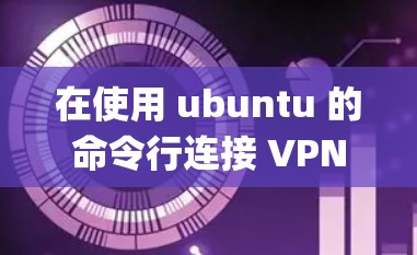 在使用 ubuntu 的命令行连接 VPN 时，你可以使用 sudo commands 或者通过 sudo apt-get 系统包来安装或使用相关的工具