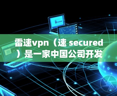 雷速vpn（速 secured）是一家中国公司开发的VPN服务，旨在提供安全便捷的网络访问功能。为了帮助您登录，以下是详细的步骤