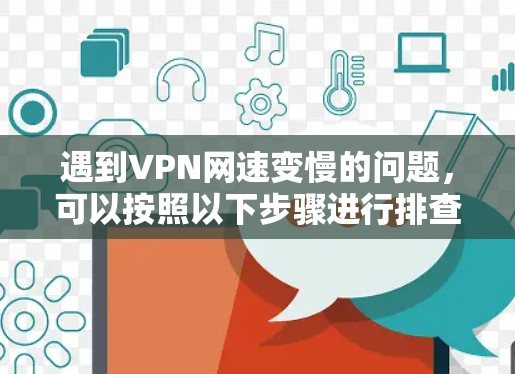 遇到VPN网速变慢的问题，可以按照以下步骤进行排查和解决