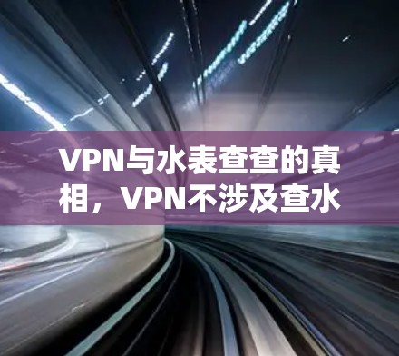 VPN与水表查查的真相，VPN不涉及查水表，你可能误解了VPN的本质