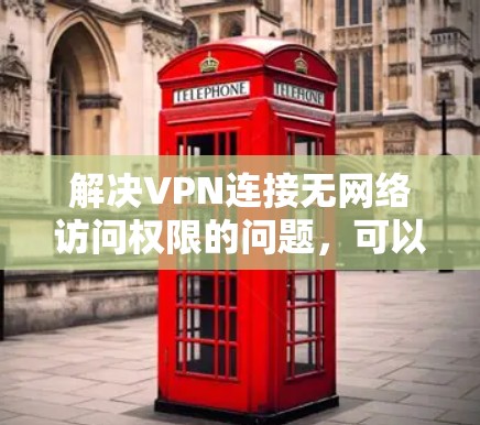 解决VPN连接无网络访问权限的问题，可以按照以下步骤进行