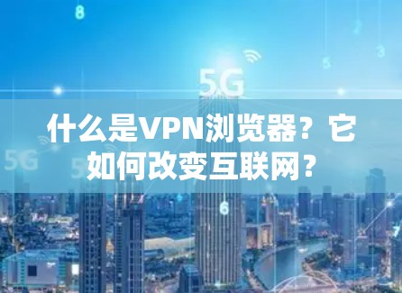 什么是VPN浏览器？它如何改变互联网？