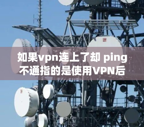 如果vpn连上了却 ping不通指的是使用VPN后无法连接到目标服务器，可能的原因包括以下几种