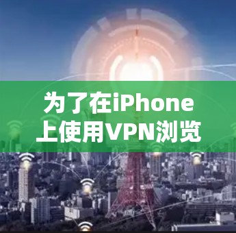 为了在iPhone上使用VPN浏览器,您可以按照以下步骤进行操作 为了在iPhone上使用VPN浏览器,您可以按照以下步骤进行操作
