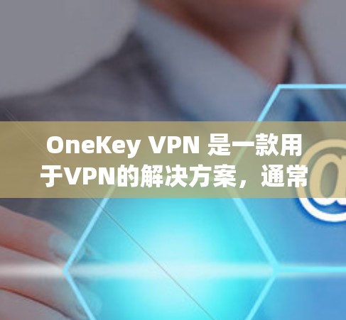 OneKey VPN 是一款用于VPN的解决方案，通常通过安装在电脑上后，用户可以在互联网上实现VPN连接。以下是安装 OneKey VPN 的步骤