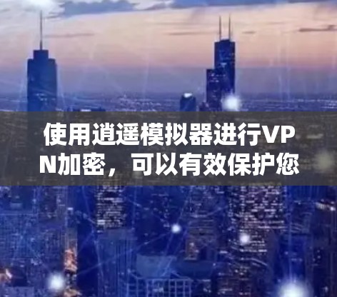 使用逍遥模拟器进行VPN加密，可以有效保护您的数据安全。以下是一个清晰的步骤指南，帮助您顺利进行
