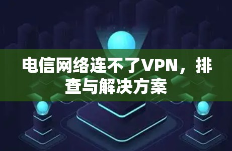 电信网络连不了VPN，排查与解决方案