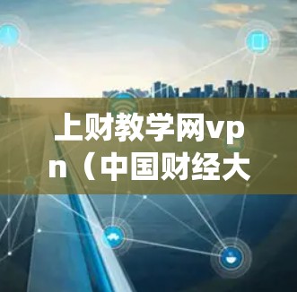上财教学网vpn（中国财经大学网络虚拟货币网络VPN）是一个基于区块链技术的虚拟货币网络VPN服务，旨在为金融领域提供安全、隐私和透明的网络服务。以下是对其的详细分析和总结
